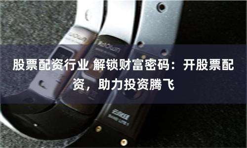股票配资行业 解锁财富密码：开股票配资，助力投资腾飞