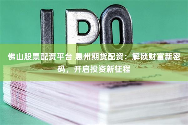 佛山股票配资平台 惠州期货配资：解锁财富新密码，开启投资新征程