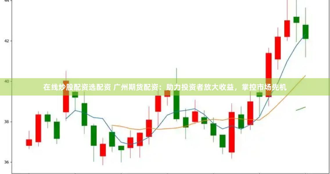 在线炒股配资选配资 广州期货配资：助力投资者放大收益，掌控市场先机