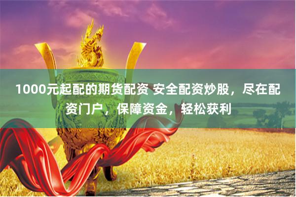 1000元起配的期货配资 安全配资炒股，尽在配资门户，保障资金，轻松获利