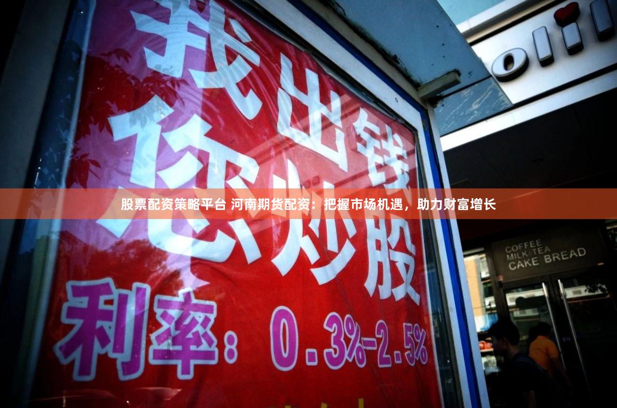 股票配资策略平台 河南期货配资：把握市场机遇，助力财富增长