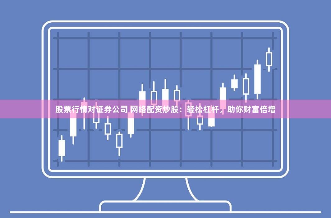 股票行情对证券公司 网络配资炒股：轻松杠杆，助你财富倍增