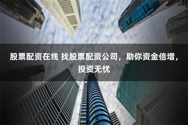 股票配资在线 找股票配资公司，助你资金倍增，投资无忧