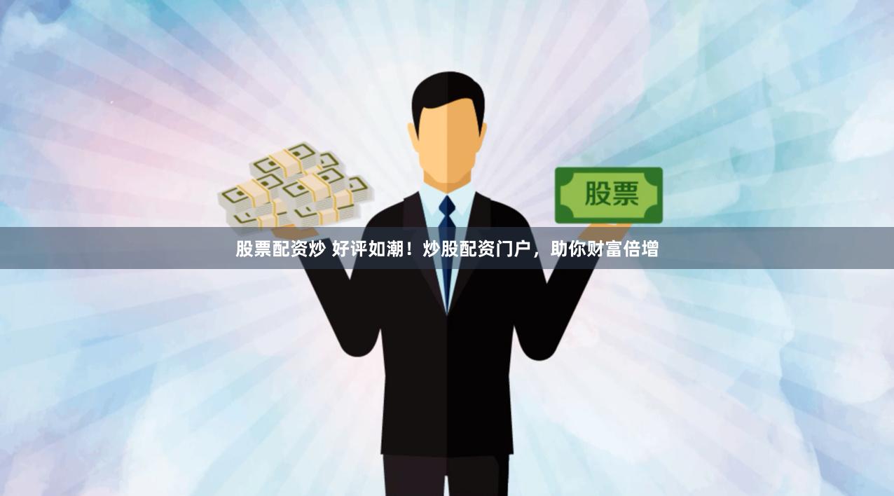 股票配资炒 好评如潮！炒股配资门户，助你财富倍增