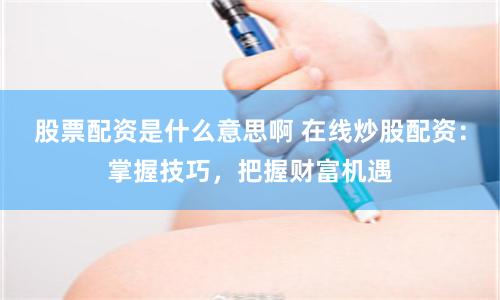 股票配资是什么意思啊 在线炒股配资：掌握技巧，把握财富机遇