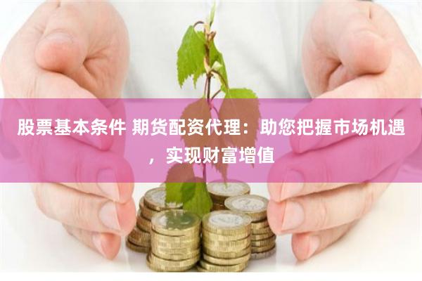 股票基本条件 期货配资代理：助您把握市场机遇，实现财富增值