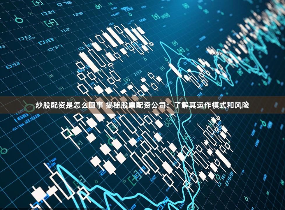 炒股配资是怎么回事 揭秘股票配资公司：了解其运作模式和风险