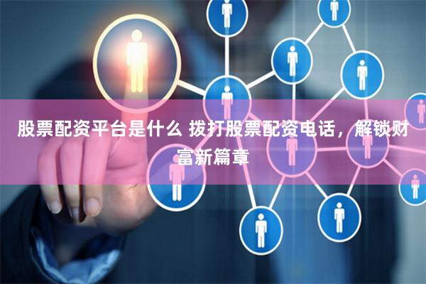 股票配资平台是什么 拨打股票配资电话，解锁财富新篇章