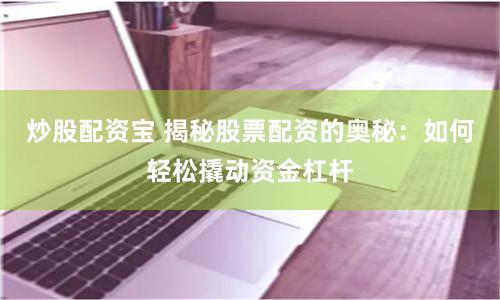 炒股配资宝 揭秘股票配资的奥秘：如何轻松撬动资金杠杆