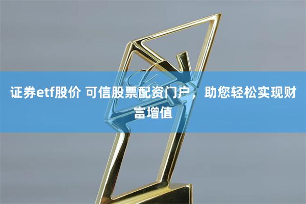 证券etf股价 可信股票配资门户，助您轻松实现财富增值