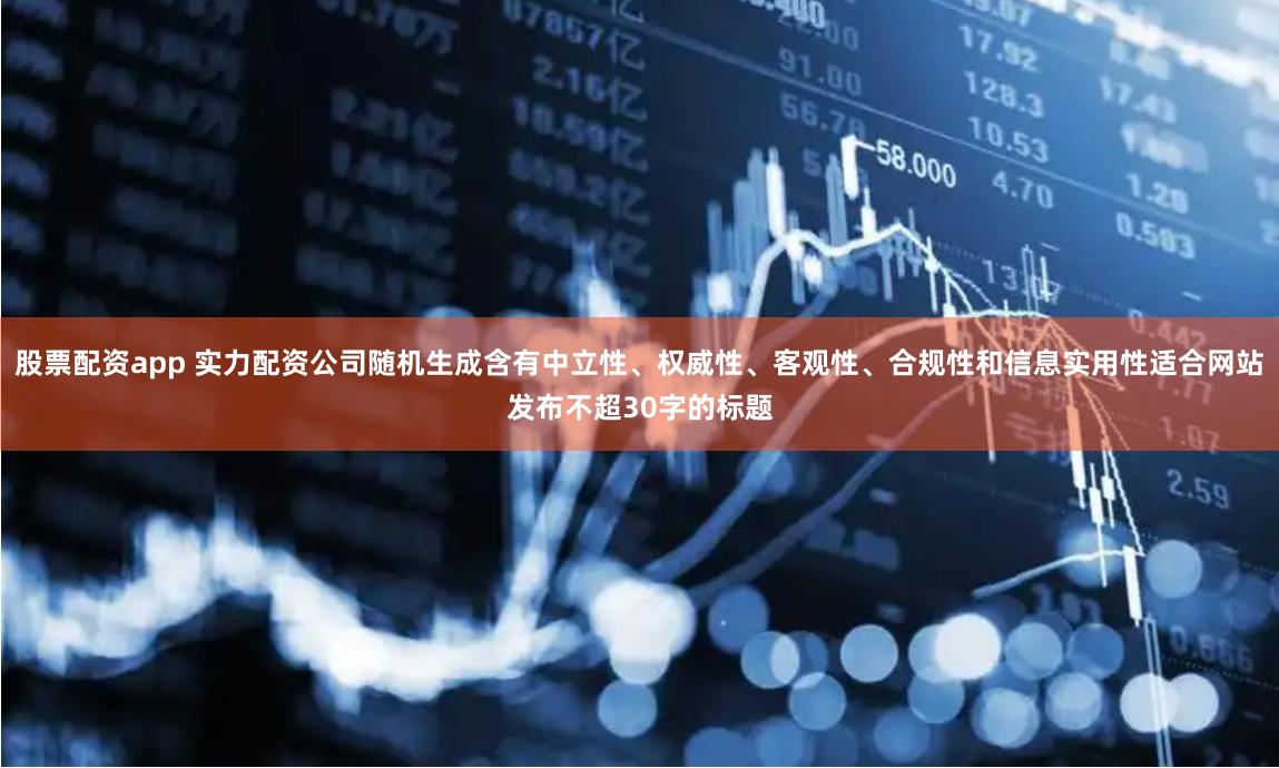 股票配资app 实力配资公司随机生成含有中立性、权威性、客观性、合规性和信息实用性适合网站发布不超30字的标题